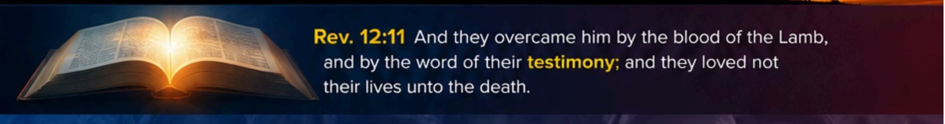 Revelation 12:11 — And they overcame him by the blood of the Lamb, and by the word of their testimony; and they loved not their lives unto the death.